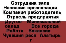 Сотрудник зала › Название организации ­ Компания-работодатель › Отрасль предприятия ­ Другое › Минимальный оклад ­ 1 - Все города Работа » Вакансии   . Чувашия респ.,Алатырь г.